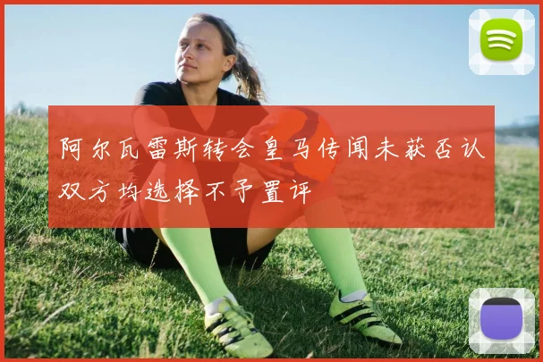 阿尔瓦雷斯转会皇马传闻未获否认双方均选择不予置评