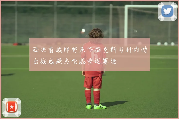 西决首战即将来临福克斯与科内特出战成疑杰伦威重返赛场