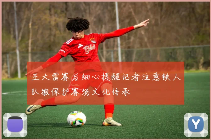 王大雷赛后细心提醒记者注意铁人队徽保护赛场文化传承