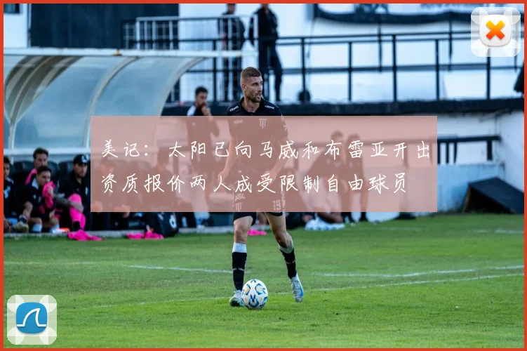 美记：太阳已向马威和布雷亚开出资质报价两人成受限制自由球员