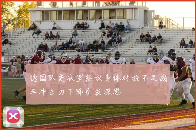 德国队更衣室热议身体对抗不足战车冲击力下降引发深思