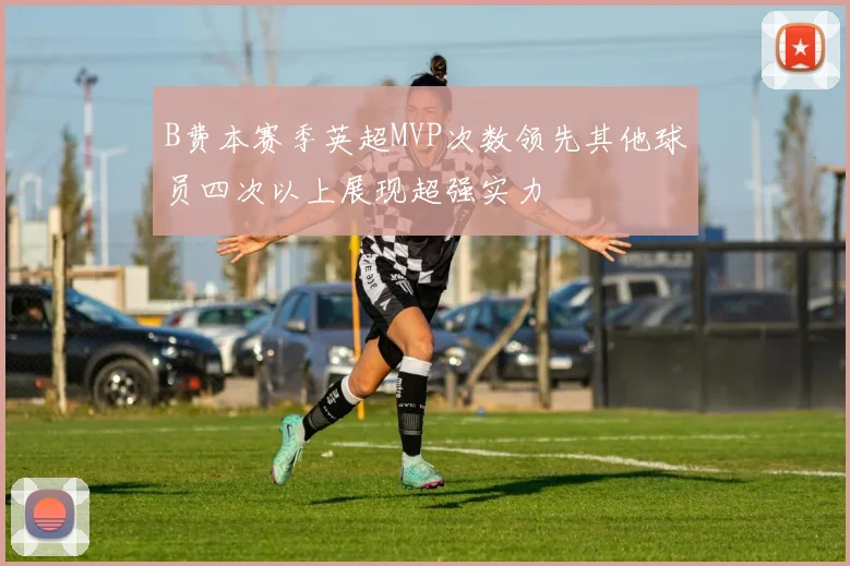 B费本赛季英超MVP次数领先其他球员四次以上展现超强实力