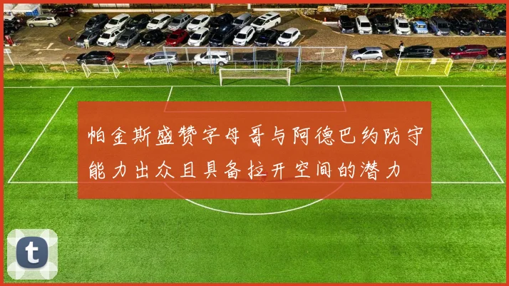 帕金斯盛赞字母哥与阿德巴约防守能力出众且具备拉开空间的潜力