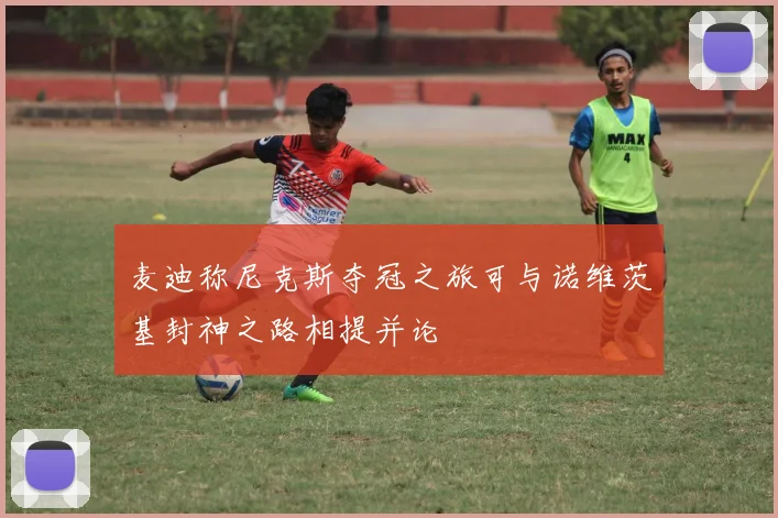 麦迪称尼克斯夺冠之旅可与诺维茨基封神之路相提并论