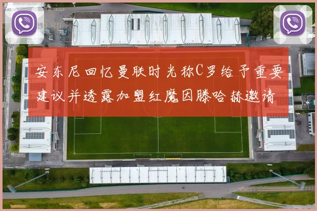 安东尼回忆曼联时光称C罗给予重要建议并透露加盟红魔因滕哈赫邀请