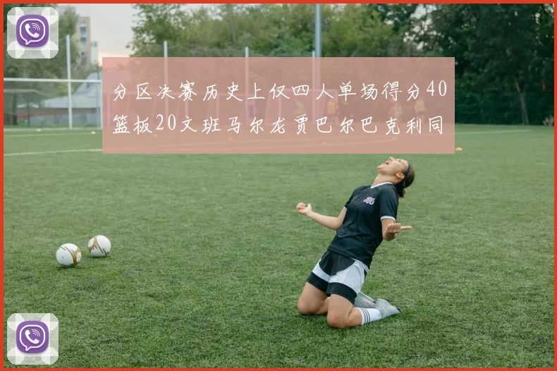 分区决赛历史上仅四人单场得分40篮板20文班马尔龙贾巴尔巴克利同台竞技