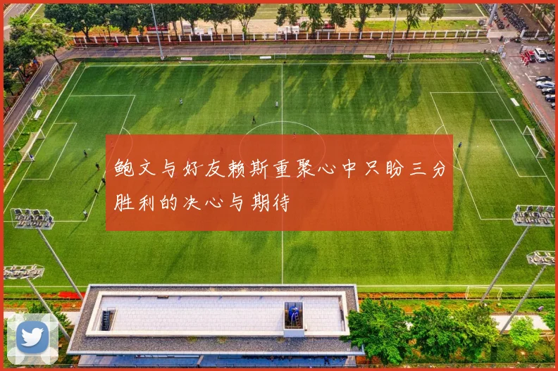 鲍文与好友赖斯重聚心中只盼三分胜利的决心与期待