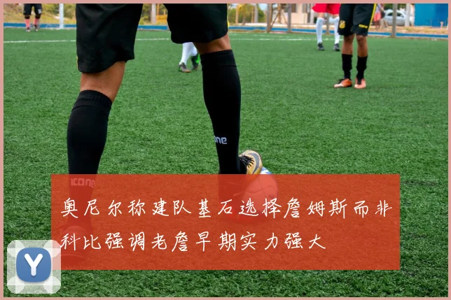 奥尼尔称建队基石选择詹姆斯而非科比强调老詹早期实力强大