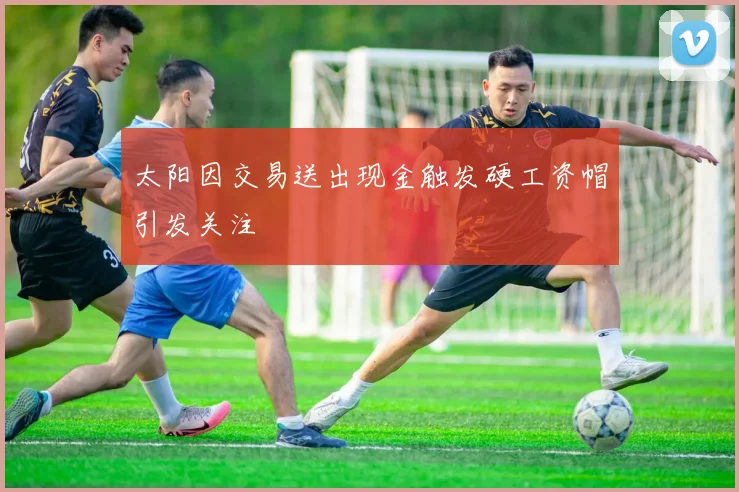 太阳因交易送出现金触发硬工资帽引发关注
