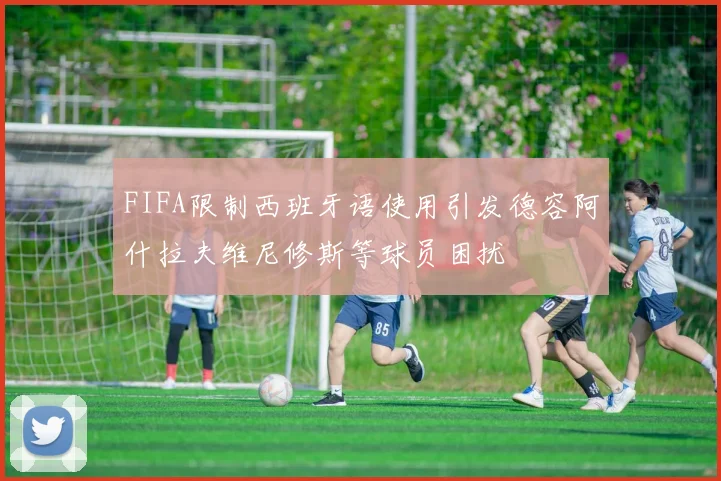 FIFA限制西班牙语使用引发德容阿什拉夫维尼修斯等球员困扰