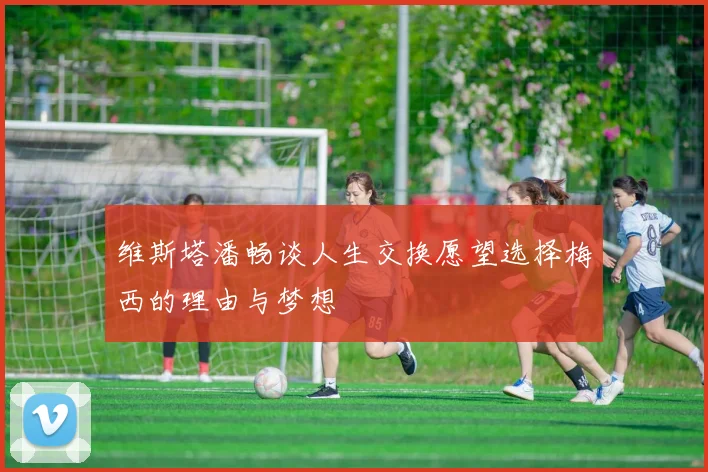 维斯塔潘畅谈人生交换愿望选择梅西的理由与梦想