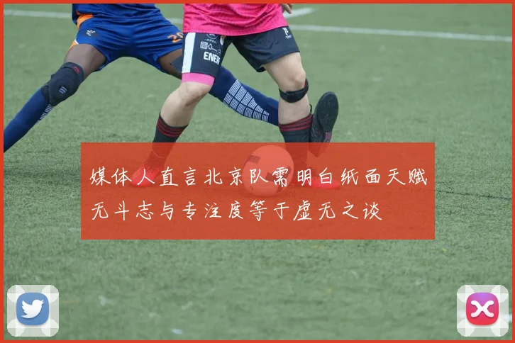 媒体人直言北京队需明白纸面天赋无斗志与专注度等于虚无之谈