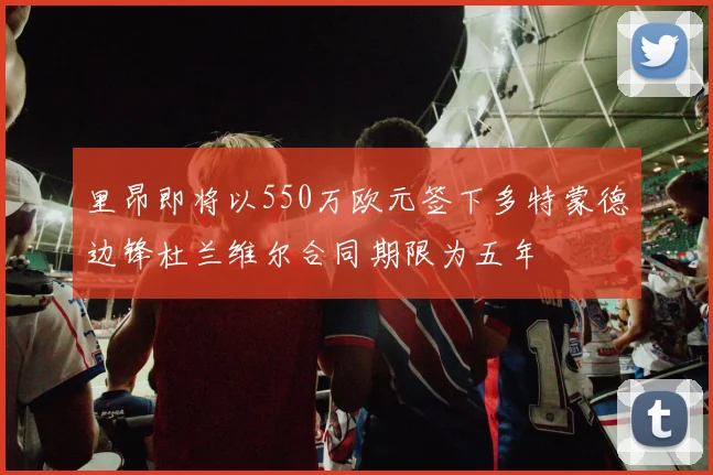 里昂即将以550万欧元签下多特蒙德边锋杜兰维尔合同期限为五年