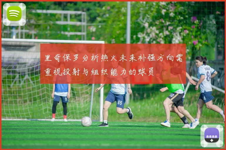里奇保罗分析热火未来补强方向需重视投射与组织能力的球员