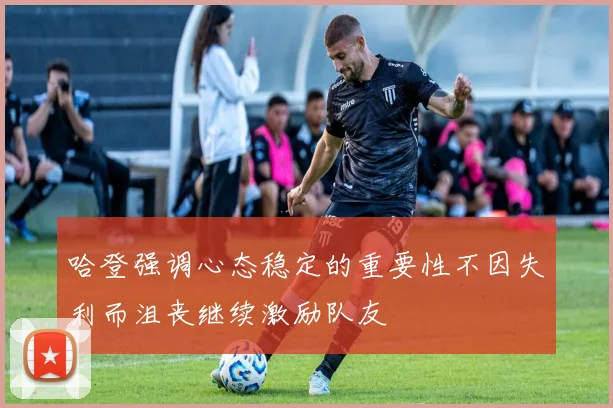 哈登强调心态稳定的重要性不因失利而沮丧继续激励队友