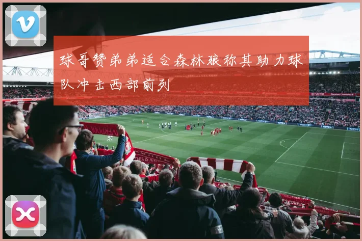 球哥赞弟弟适合森林狼称其助力球队冲击西部前列