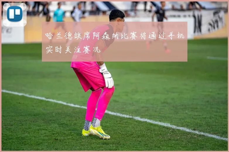 哈兰德缺席阿森纳比赛将通过手机实时关注赛况