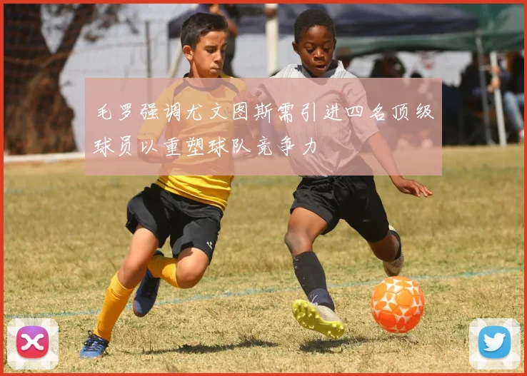 毛罗强调尤文图斯需引进四名顶级球员以重塑球队竞争力