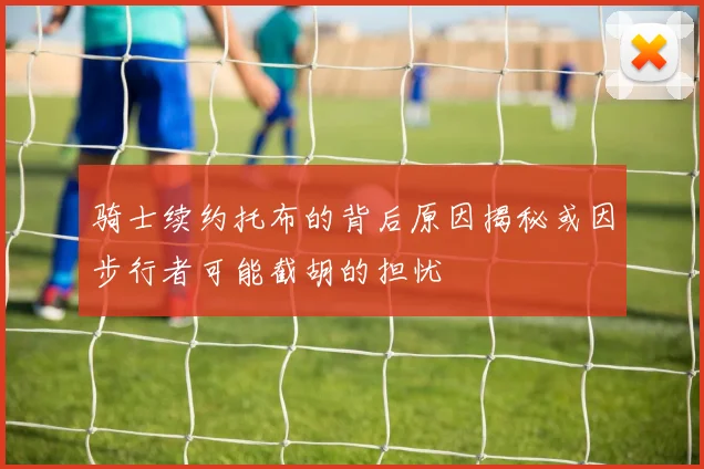 骑士续约托布的背后原因揭秘或因步行者可能截胡的担忧
