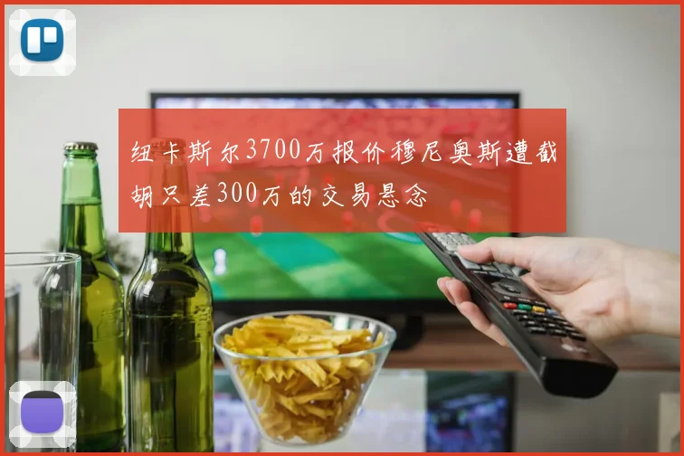 纽卡斯尔3700万报价穆尼奥斯遭截胡只差300万的交易悬念