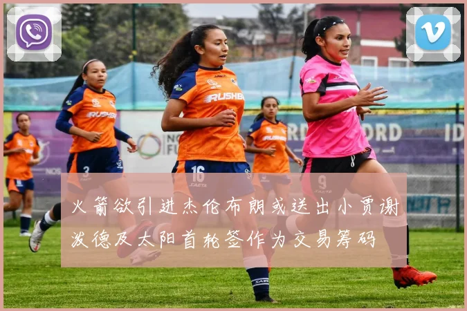火箭欲引进杰伦布朗或送出小贾谢泼德及太阳首轮签作为交易筹码